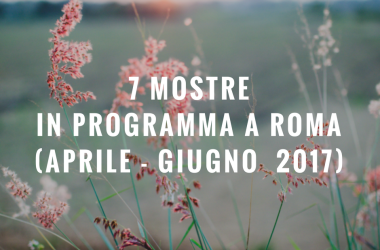 7 mostre in programma a Roma da aprile a giugno 2017