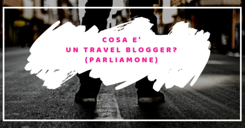 Cosa è un travel blogger? Parliamone